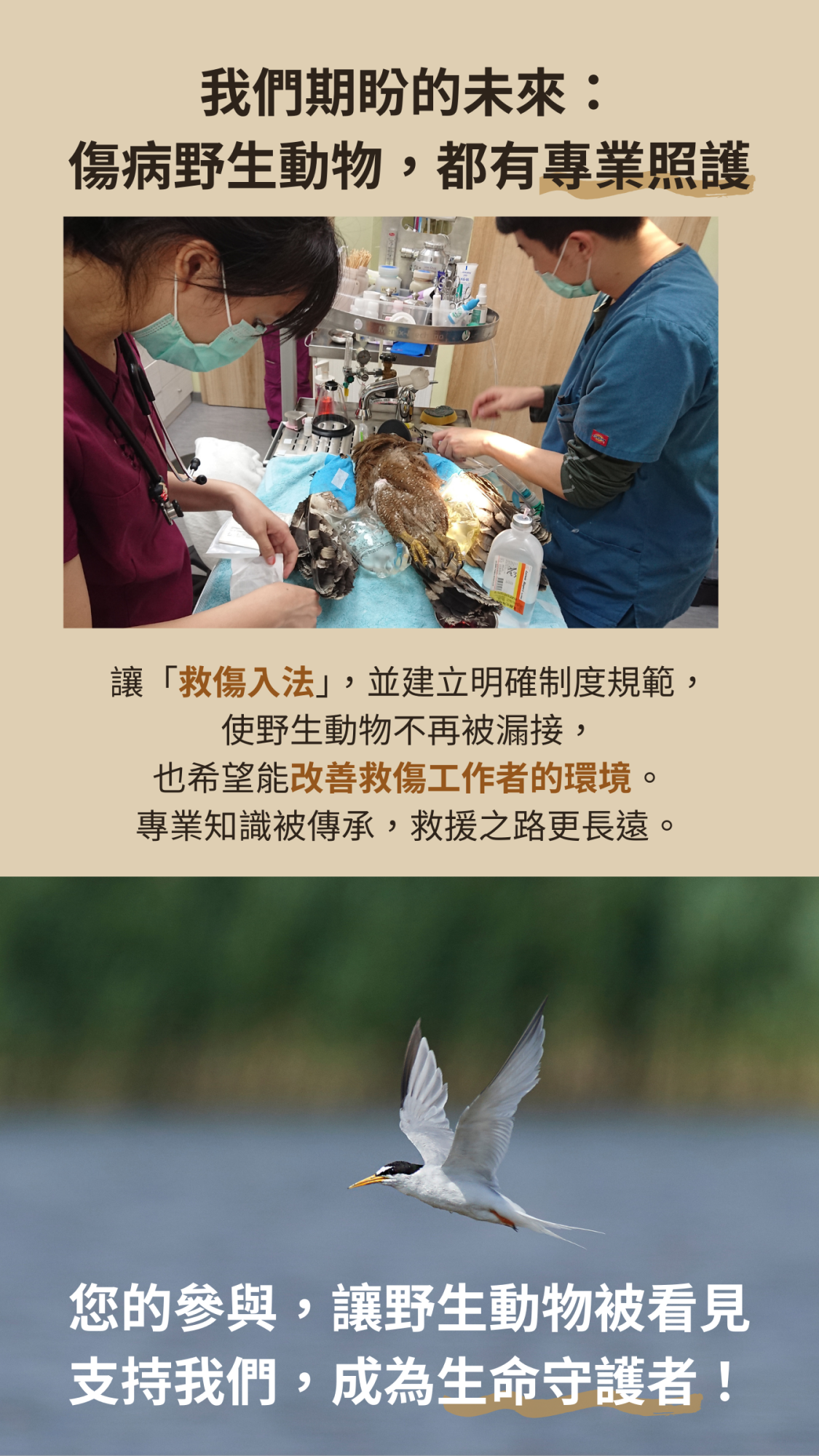 讓「救傷入法」，並建立明確制度規範， 使野生動物不再被漏接， 也希望能改善救傷工作者的環境。 專業知識被傳承，救援之路更長遠。